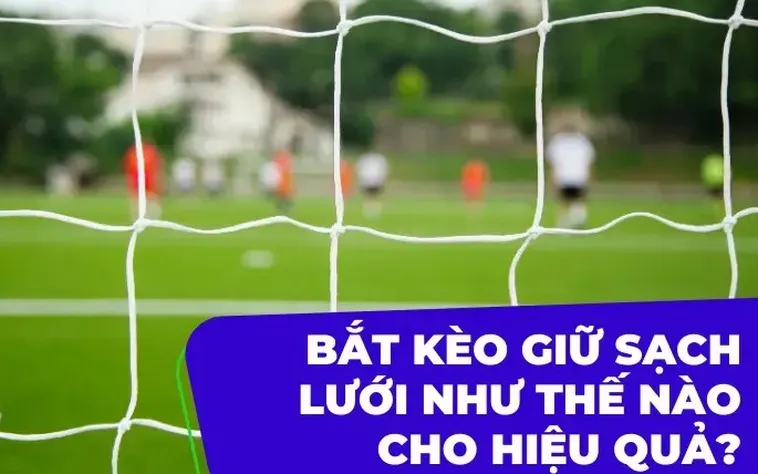 Bí Quyết Chinh Phục Kèo Giữ Sạch Lưới Mang Lại Lợi Nhuận Khủng